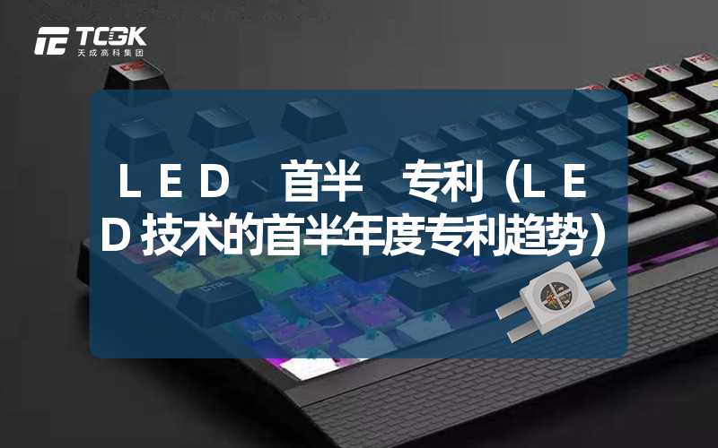 LED 首半 专利（LED技术的首半年度专利趋势）